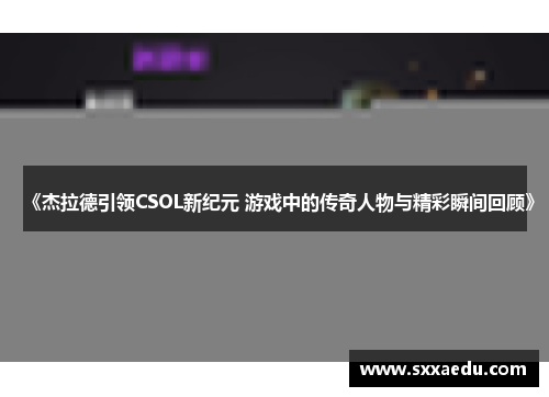 《杰拉德引领CSOL新纪元 游戏中的传奇人物与精彩瞬间回顾》